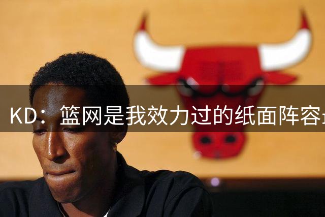 KD：篮网是我效力过的纸面阵容最强球队 而勇士实力是最强的